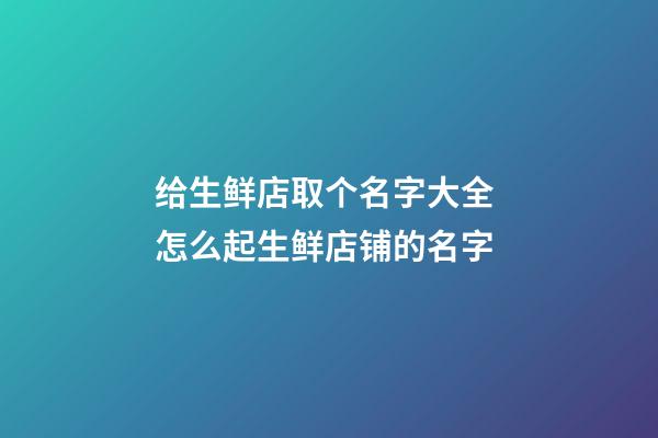 给生鲜店取个名字大全 怎么起生鲜店铺的名字